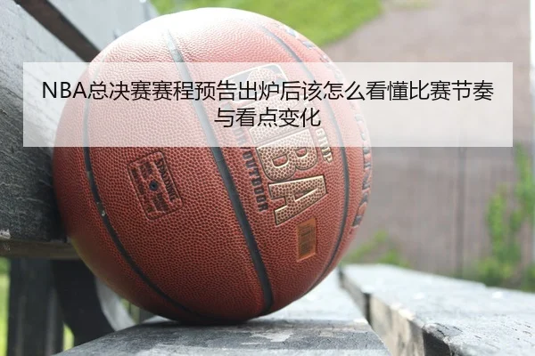 NBA总决赛赛程预告出炉后该怎么看懂比赛节奏与看点变化