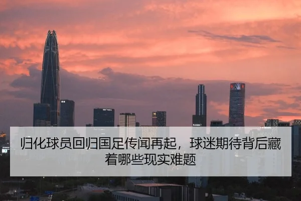 归化球员回归国足传闻再起，球迷期待背后藏着哪些现实难题