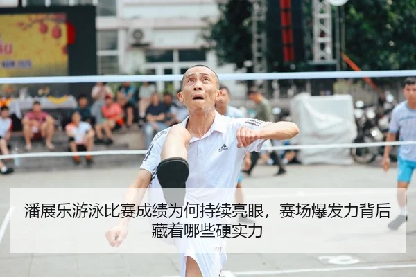 潘展乐游泳比赛成绩为何持续亮眼，赛场爆发力背后藏着哪些硬实力